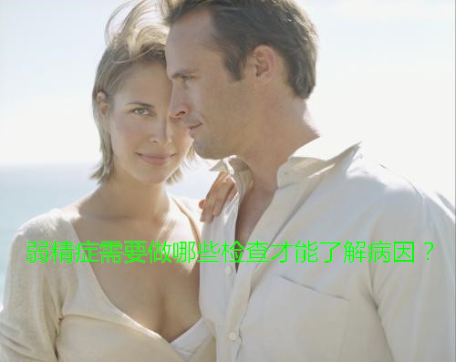 弱精症需要做哪些检查才能了解病因?